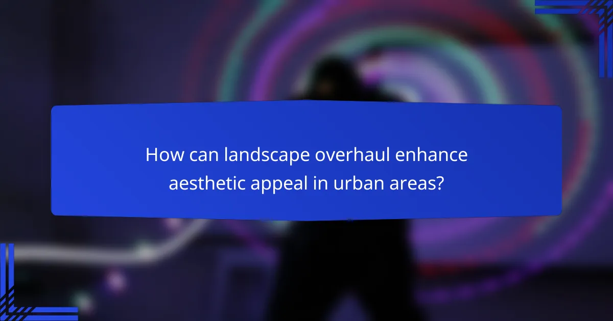 How can landscape overhaul enhance aesthetic appeal in urban areas?