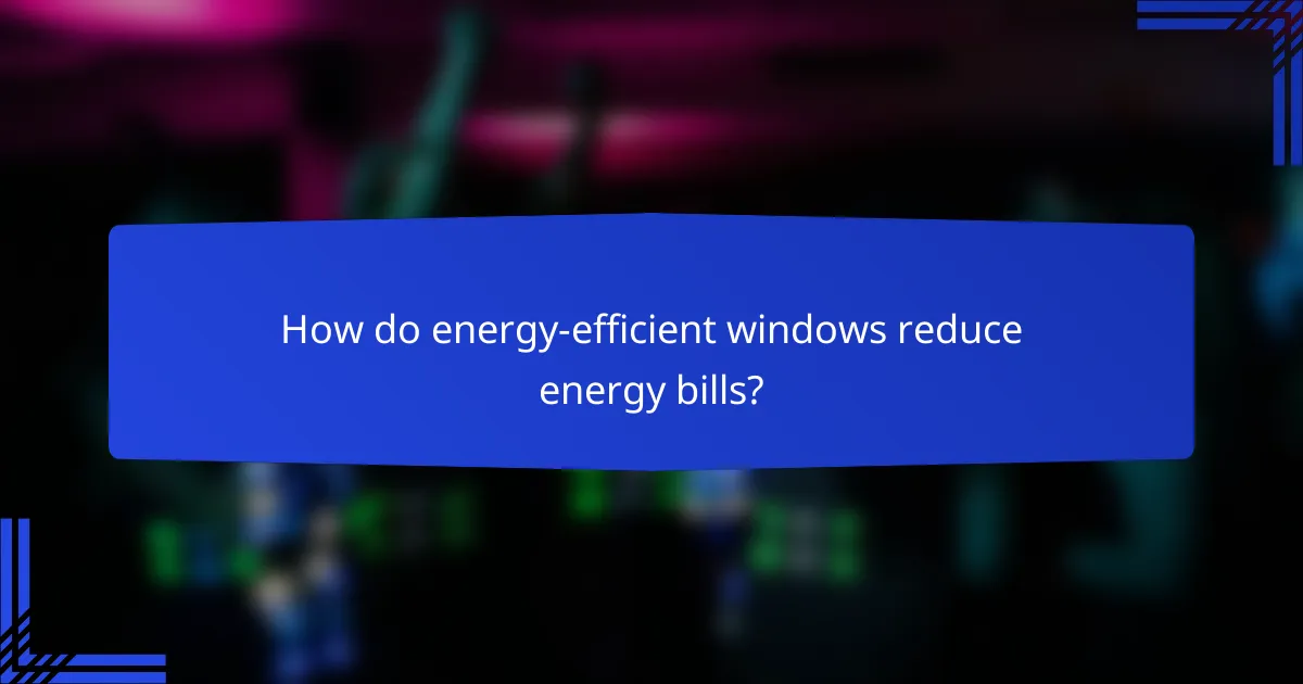 How do energy-efficient windows reduce energy bills?