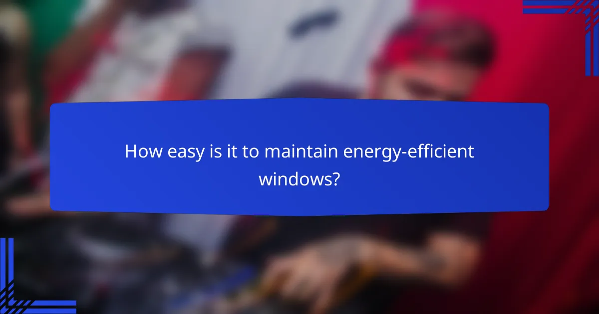 How easy is it to maintain energy-efficient windows?